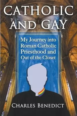 Catholic and Gay: My Journey into Roman Catholic Priesthood and Out of the Closet