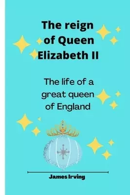 The reign Of Queen Elizabeth II: The life of a Great Queen of England