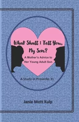 What Shall I Tell You, My Son?: A Mother's Advice to Her Young Adult Son -- A Study in Proverbs 31