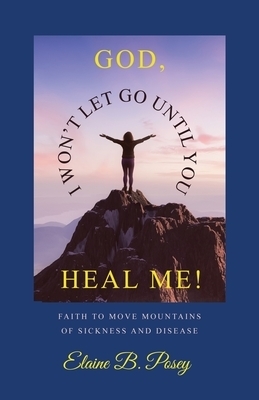 God, I Won't Let Go Until You Heal Me!: Faith to Move Mountains of Sickness and Disease