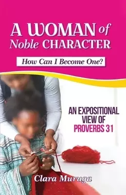 A WOMAN OF NOBLE CHARACTER : An Expositional View of Proverbs 31