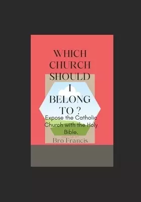 WHICH CHURCH SHOULD I BELONG TO?  : EXPOSE THE CATHOLIC CHURCH WITH THE HOLY BIBLE.