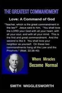 Smith Wigglesworth The Greatest Commandment : Where Miracles Become Normal