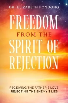 Freedom from the Spirit of Rejection: Receiving the Father's Love, Rejecting the Enemy's Lies