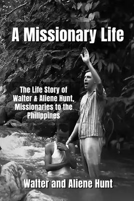 A Missionary Life: The Life Story of  Walter and Aliene Hunt, Missionaries to the Philippines