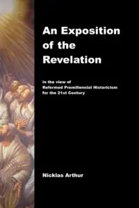 An Exposition of the Revelation: in the view of  Reformed Premillennial Historicism for the 21st Century