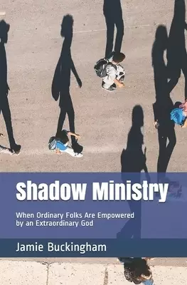 Shadow Ministry: When Ordinary Folks are Empowered  by an Extraordinary God