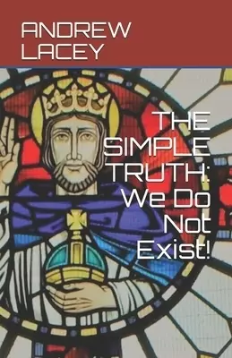 THE SIMPLE TRUTH: We Do Not Exist!