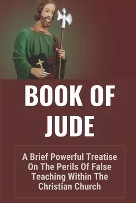 Book Of Jude: A Brief Powerful Treatise On The Perils Of False Teaching Within The Christian Church: Bible Book Of Jude