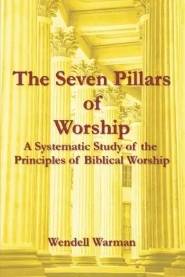 The Seven Pillars of Worship: A Systematic Study of the Principles of Biblical Worship