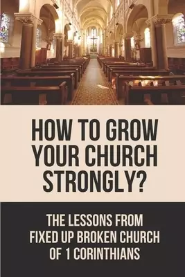 How To Grow Your Church Strongly?: The Lessons From Fixed Up Broken Church Of 1 Corinthians: How Can You Strengthen The Church