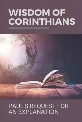 Wisdom Of Corinthians: Paul's Request For An Explanation: Wisdom Of Corinthians