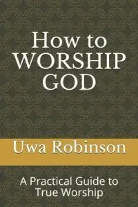 How to WORSHIP GOD: A Practical Guide to True Worship