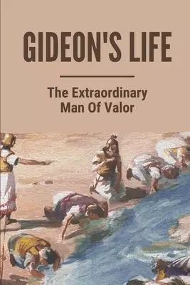 Gideon's Life: The Extraordinary Man Of Valor: Gideon Bible Study
