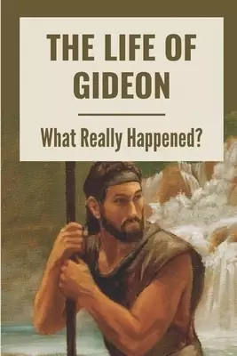 The Life Of Gideon: What Really Happened?: The Bible Contains The Mind Of God