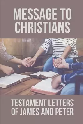 Message To Christians: Testament Letters Of James And Peter: Understand Testament Letter Of James