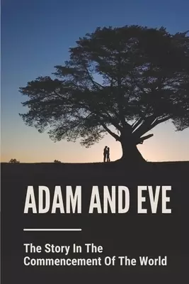 Adam And Eve: The Story In The Commencement Of The World: Genesis The Creation Of The World