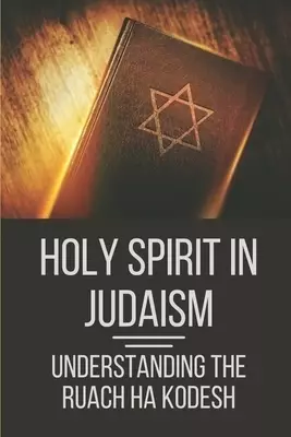 Holy Spirit In Judaism: Understanding The Ruach Ha Kodesh: Words Of The Spirit And Sword Of The Spirit