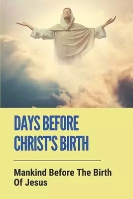 Days Before Christ's Birth: Mankind Before The Birth Of Jesus: What Happened At The Birth Of Jesus