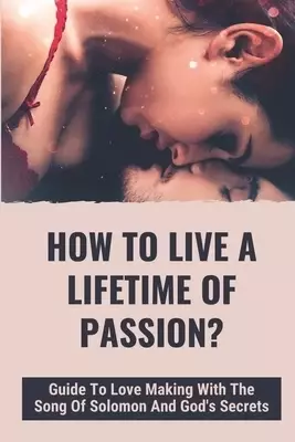 How To Live A Lifetime Of Passion?: Guide To Love Making With The Song Of Solomon And God's Secrets