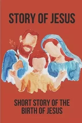 Story Of Jesus: Short Story Of The Birth Of Jesus: The Story Of Jesus In The Bible