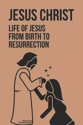 Jesus Christ: Life Of Jesus From Birth To Resurrection: Jesus From Birth To Resurrection