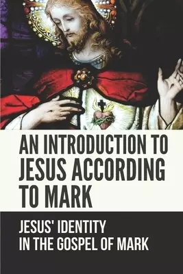 An Introduction To Jesus According To Mark: Jesus' Identity In The Gospel Of Mark: Book Of Mark Commentary