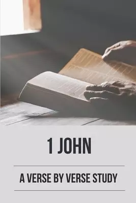 1 John: A Verse By Verse Study: Study Of John Chapter 1