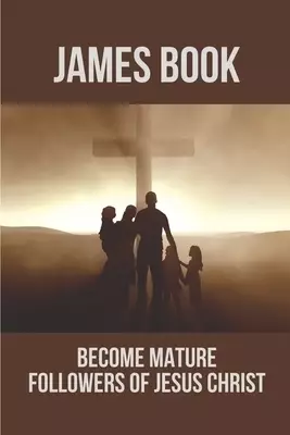 James Book: Become Mature Followers Of Jesus Christ: Reflections On The Book Of James