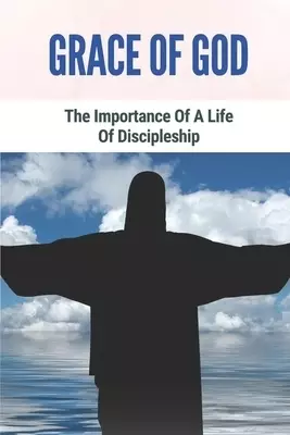 Grace Of God: The Importance Of A Life Of Discipleship: Grace Of God