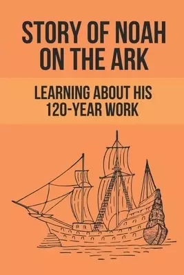 Story Of Noah On The Ark: Learning About His 120-Year Work: Facts Of Unbelieving To God Of People
