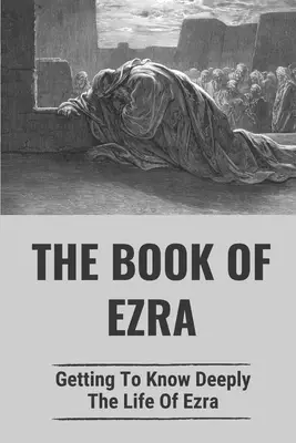 The Book Of Ezra: Getting To Know Deeply The Life Of Ezra: The Story Of Ezra In The Bible