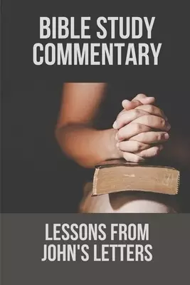 Bible Study Commentary: Lessons From John's Letters: The Apostle John