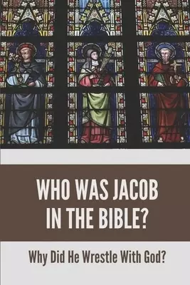 Who Was Jacob In The Bible?: Why Did He Wrestle With God?: The Story Of Jacob And Joseph