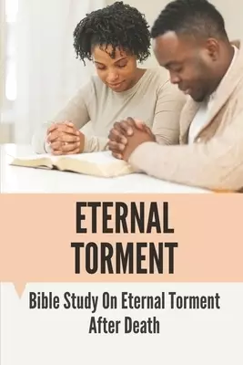 Eternal Torment: Bible Study On Eternal Torment After Death: Eternal Torment In The Bible