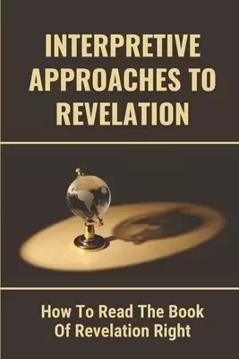 Interpretive Approaches To Revelation: How To Read The Book Of Revelation Right: Study Of Revelation Verse By Verse
