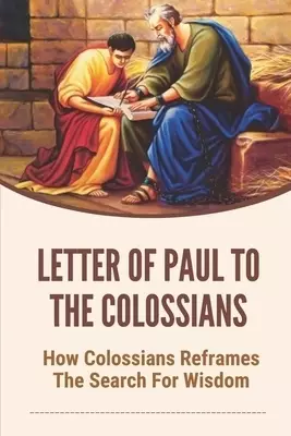 Letter Of Paul To The Colossians: How Colossians Reframes The Search For Wisdom: Verse By Verse Study Of Colossians