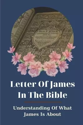 Letter Of James In The Bible: Understanding Of What James Is About: Truth Of God