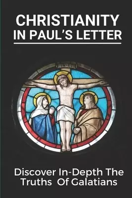 Christianity In Paul's Letter: Discover In-Depth The Truths Of Galatians: Paul'S Letter Book