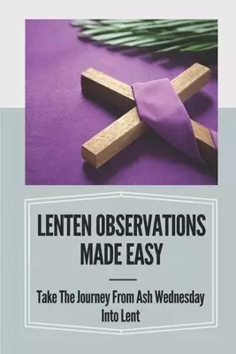 Lenten Observations Made Easy: Take The Journey From Ash Wednesday Into Lent: Lent In The Bible