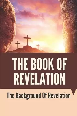 The Book Of Revelation: The Background Of Revelation: Book Of Revelation Explained
