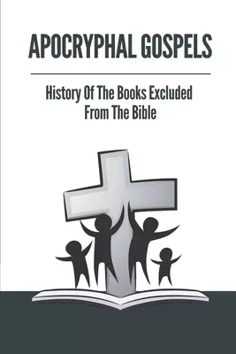 Apocryphal Gospels: History Of The Books Excluded From The Bible: Apocrypha Bible