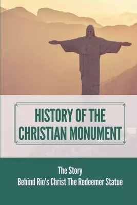 History Of The Christian Monument: The Story Behind Rio's Christ The Redeemer Statue: Legacy Of Christ The Redeemer