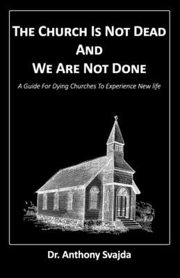 The Church Is Not Dead And We Are Not Done: A Guide For Dying Churches To Experience New Life