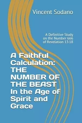 A Faithful Calculation: THE NUMBER OF THE BEAST In the Age of Spirit and Grace: A Definitive Study on the Number 666 of Revelation 13:18