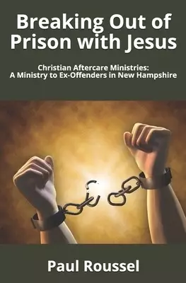 Breaking Out of Prison with Jesus: Christian Aftercare Ministries: A Ministry to Ex-Offenders in New Hampshire