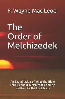 The Order of Melchizedek: An Examination of what the Bible Tells us about Melchizedek and his Relation to the Lord Jesus