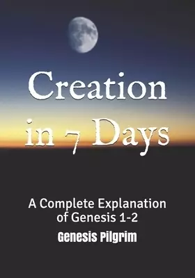 Creation in 7 Days: A Complete Explanation of Genesis 1-2