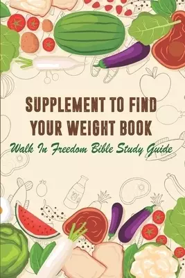 Supplement To Find Your Weight Book - Walk In Freedom Bible Study Guide: Supplement To Find Your Weigh Book