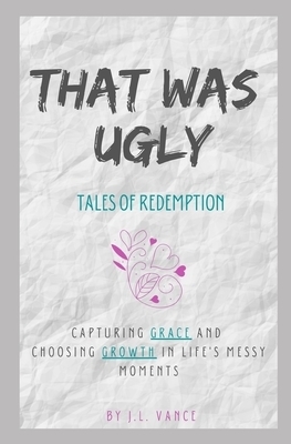 That Was Ugly: Tales of Redemption: Capturing Grace and Choosing Growth in Life's Messy Moments
